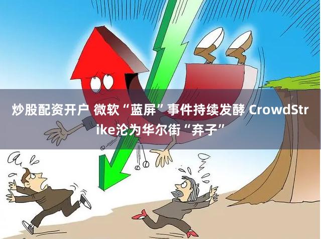 炒股配资开户 微软“蓝屏”事件持续发酵 CrowdStrike沦为华尔街“弃子”