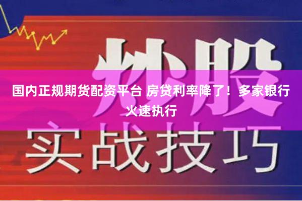 国内正规期货配资平台 房贷利率降了！多家银行火速执行