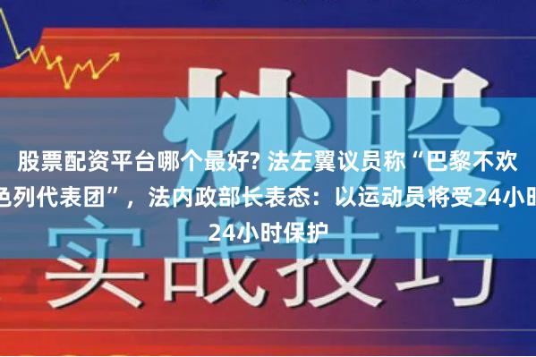 股票配资平台哪个最好? 法左翼议员称“巴黎不欢迎以色列代表团”，法内政部长表态：以运动员将受24小时保护