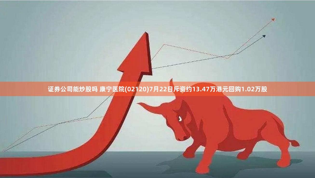 证券公司能炒股吗 康宁医院(02120)7月22日斥资约13.47万港元回购1.02万股