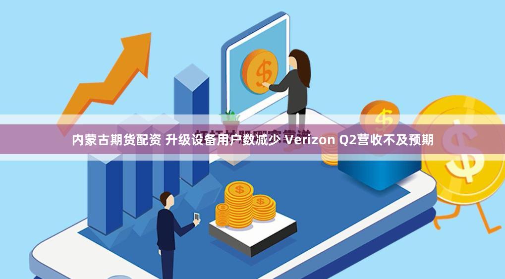 内蒙古期货配资 升级设备用户数减少 Verizon Q2营收不及预期