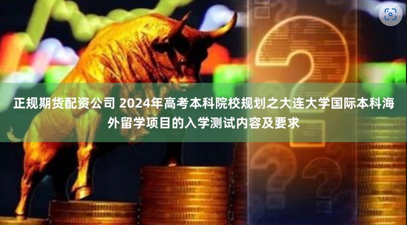 正规期货配资公司 2024年高考本科院校规划之大连大学国际本科海外留学项目的入学测试内容及要求