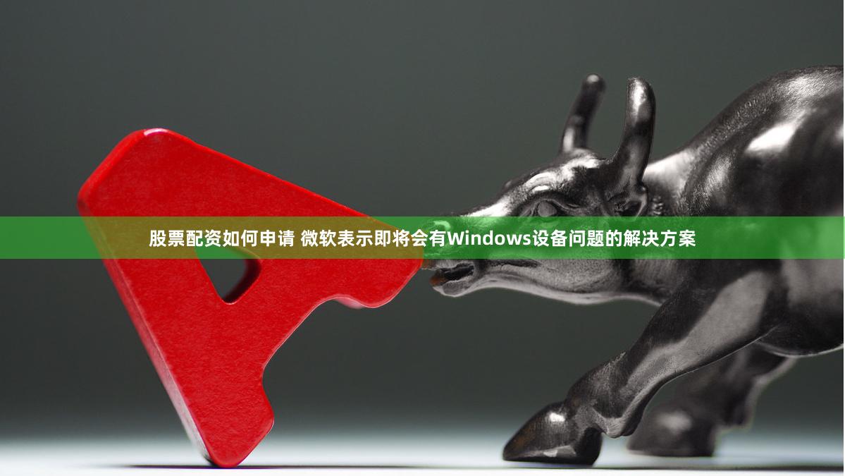 股票配资如何申请 微软表示即将会有Windows设备问题的解决方案