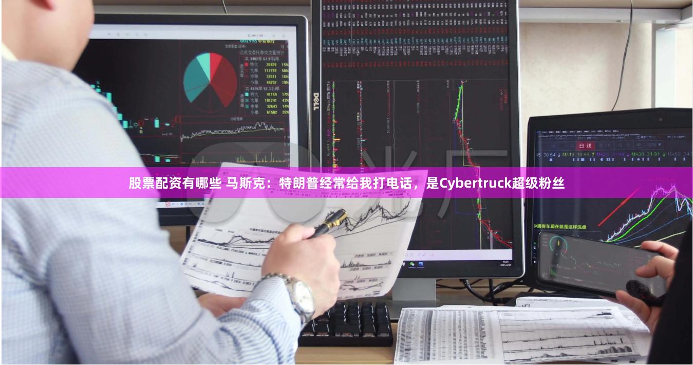 股票配资有哪些 马斯克：特朗普经常给我打电话，是Cybertruck超级粉丝