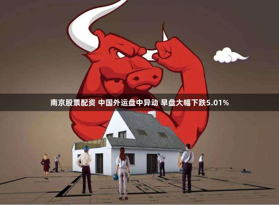 南京股票配资 中国外运盘中异动 早盘大幅下跌5.01%