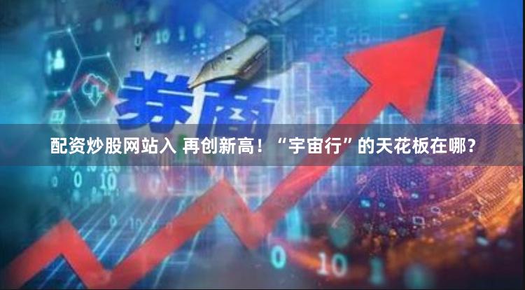 配资炒股网站入 再创新高！“宇宙行”的天花板在哪？