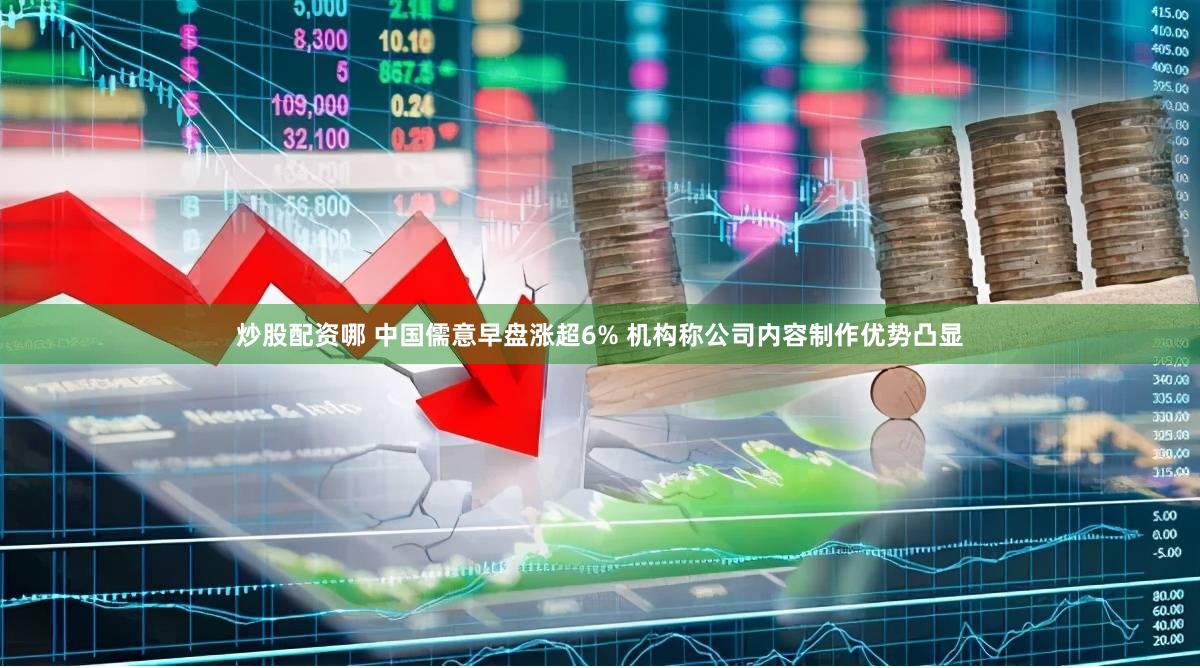 炒股配资哪 中国儒意早盘涨超6% 机构称公司内容制作优势凸显