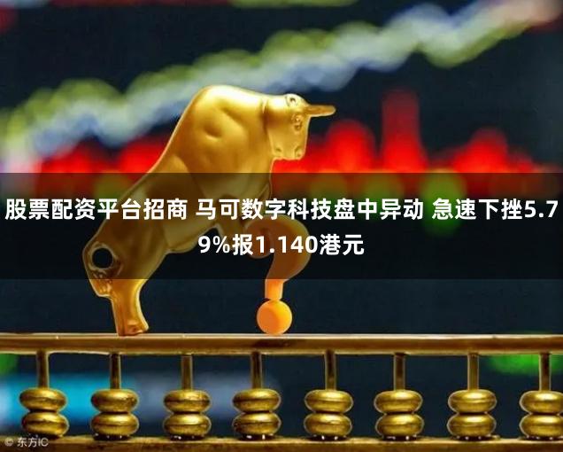 股票配资平台招商 马可数字科技盘中异动 急速下挫5.79%报1.140港元