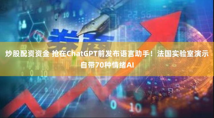 炒股配资资金 抢在ChatGPT前发布语言助手！法国实验室演示自带70种情绪AI