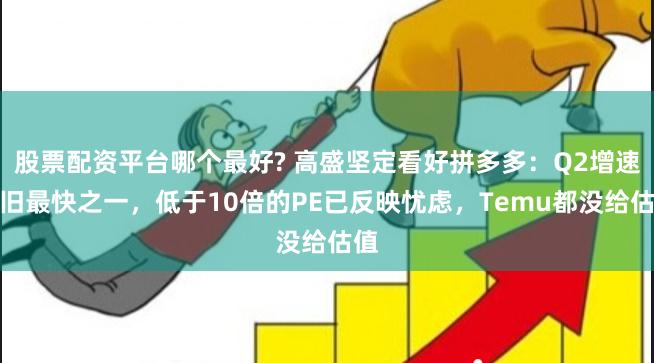 股票配资平台哪个最好? 高盛坚定看好拼多多：Q2增速依旧最快之一，低于10倍的PE已反映忧虑，Temu都没给估值