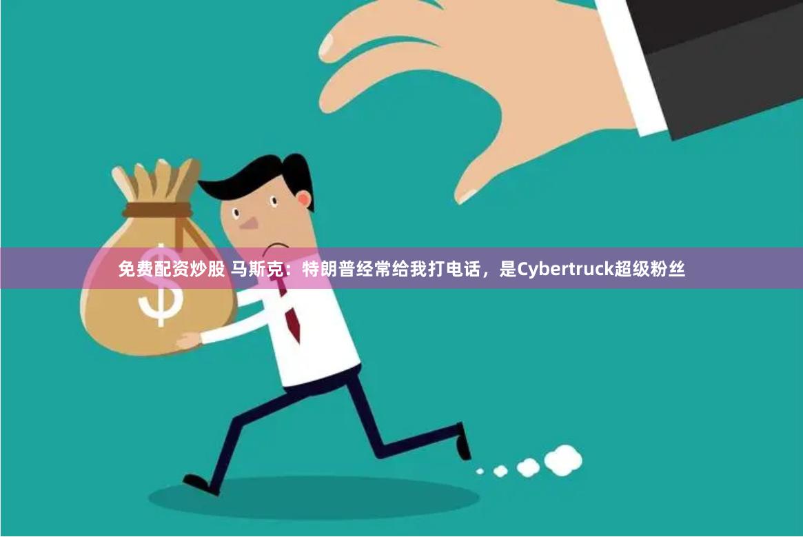 免费配资炒股 马斯克：特朗普经常给我打电话，是Cybertruck超级粉丝