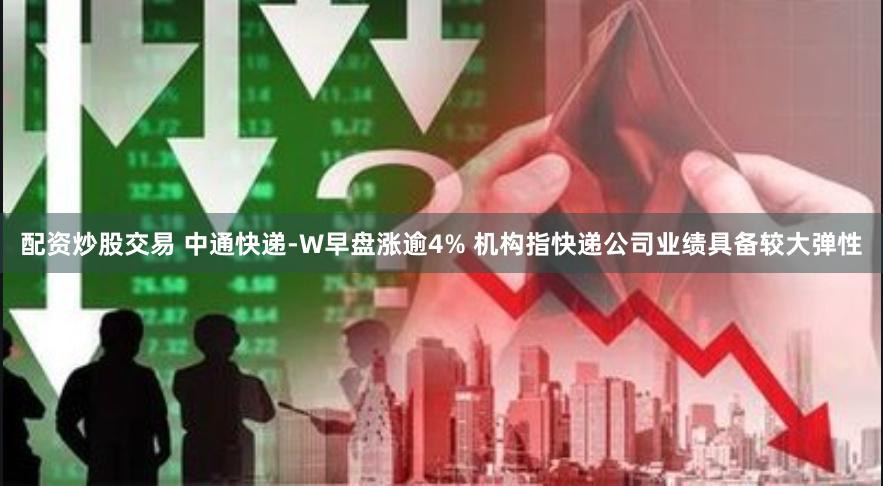 配资炒股交易 中通快递-W早盘涨逾4% 机构指快递公司业绩具备较大弹性