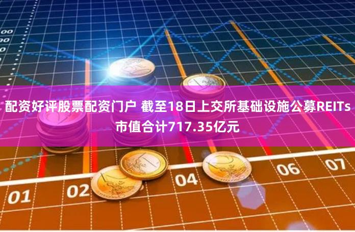 配资好评股票配资门户 截至18日上交所基础设施公募REITs市值合计717.35亿元