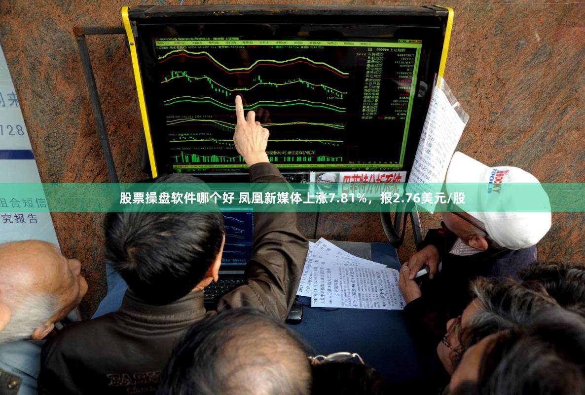 股票操盘软件哪个好 凤凰新媒体上涨7.81%，报2.76美元/股