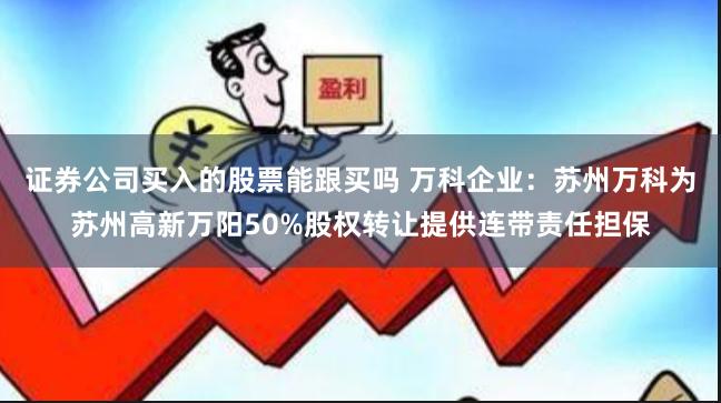 证券公司买入的股票能跟买吗 万科企业：苏州万科为苏州高新万阳50%股权转让提供连带责任担保