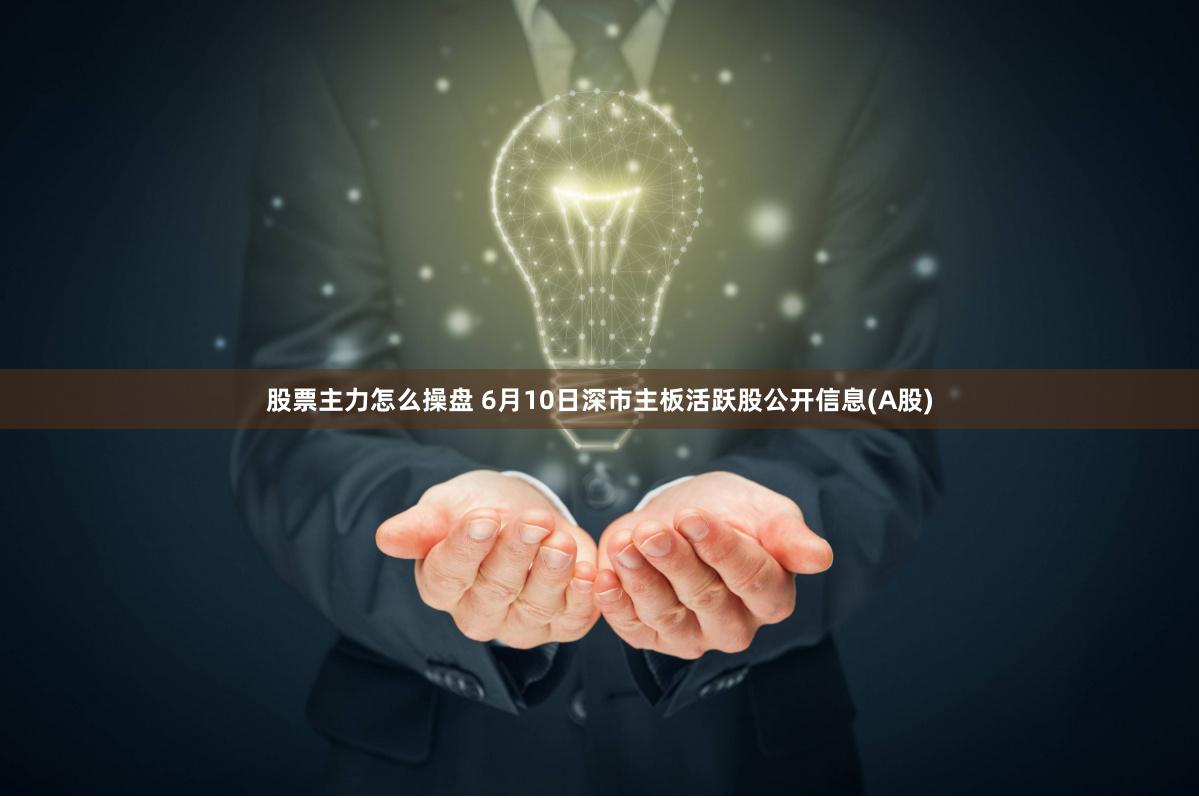 股票主力怎么操盘 6月10日深市主板活跃股公开信息(A股)