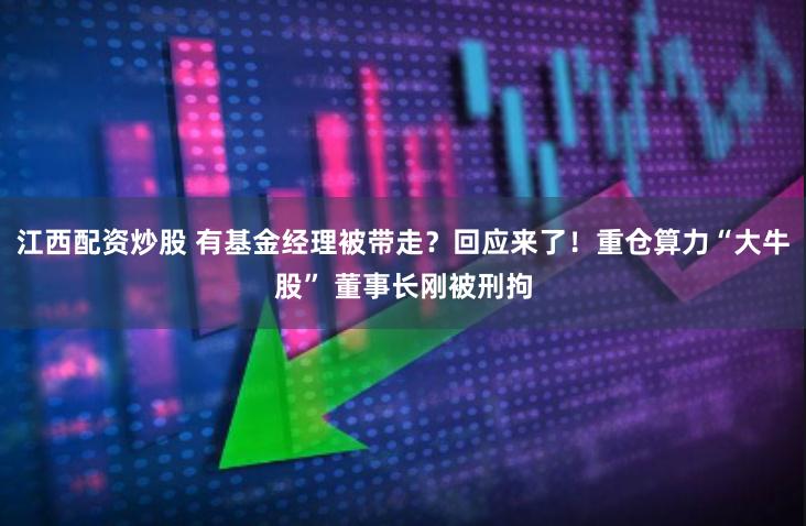 江西配资炒股 有基金经理被带走？回应来了！重仓算力“大牛股” 董事长刚被刑拘