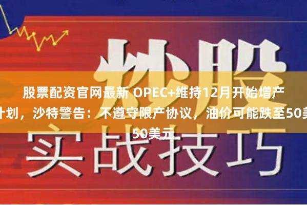 股票配资官网最新 OPEC+维持12月开始增产的计划，沙特警告：不遵守限产协议，油价可能跌至50美元