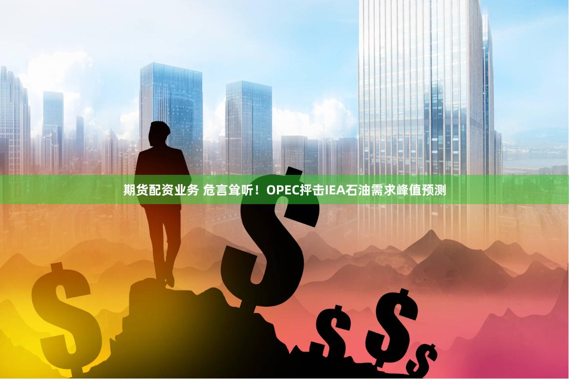 期货配资业务 危言耸听！OPEC抨击IEA石油需求峰值预测