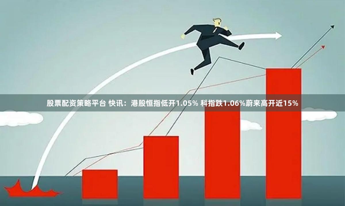 股票配资策略平台 快讯：港股恒指低开1.05% 科指跌1.06%蔚来高开近15%