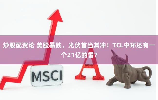 炒股配资论 美股暴跌，光伏首当其冲！TCL中环还有一个21亿的雷？