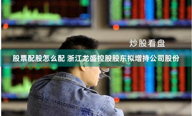 股票配股怎么配 浙江龙盛控股股东拟增持公司股份