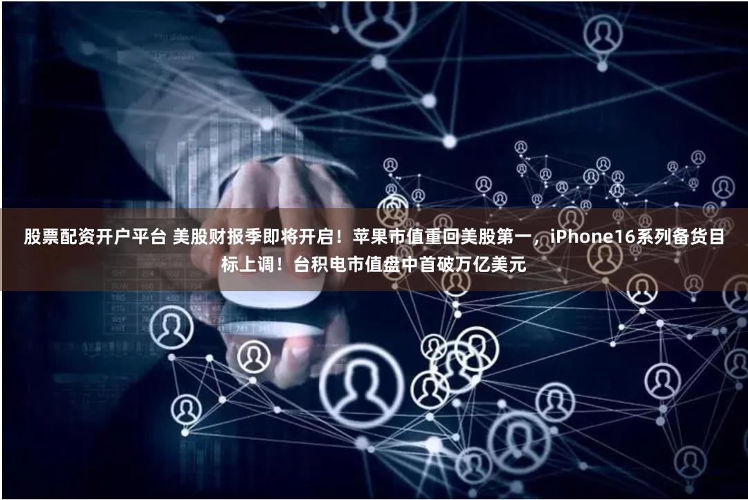 股票配资开户平台 美股财报季即将开启！苹果市值重回美股第一，iPhone16系列备货目标上调！台积电市值盘中首破万亿美元