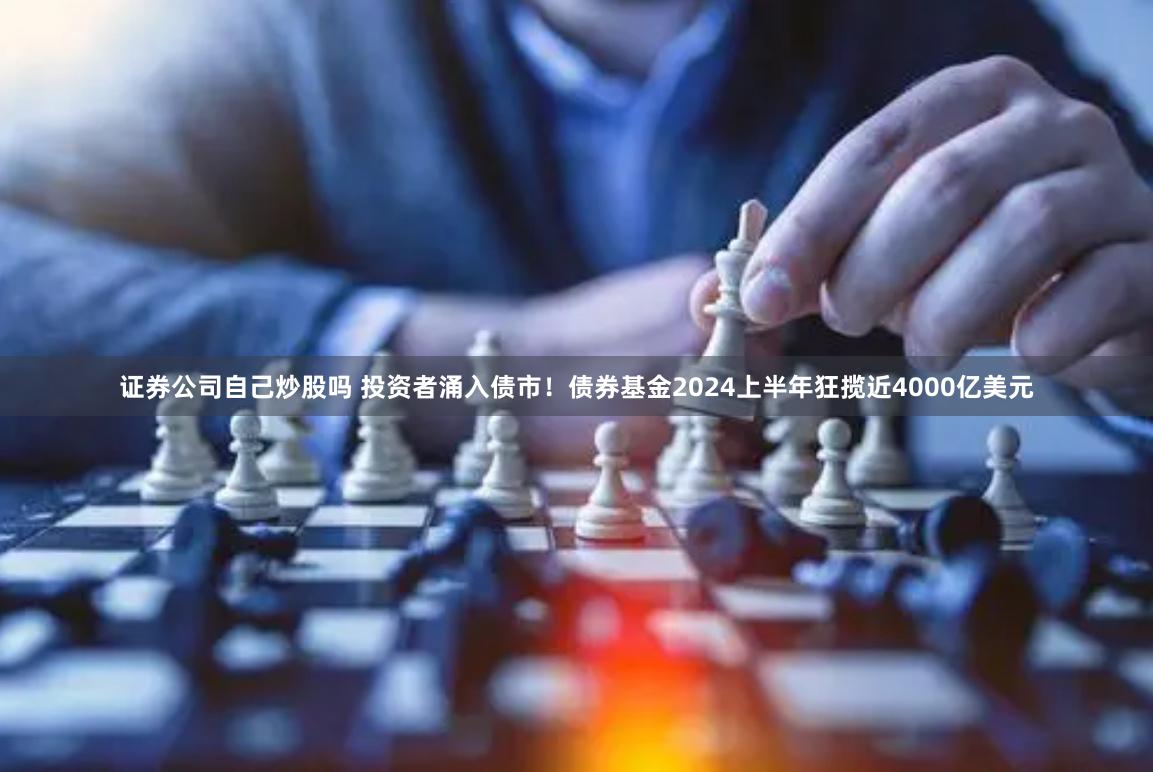 证券公司自己炒股吗 投资者涌入债市！债券基金2024上半年狂揽近4000亿美元