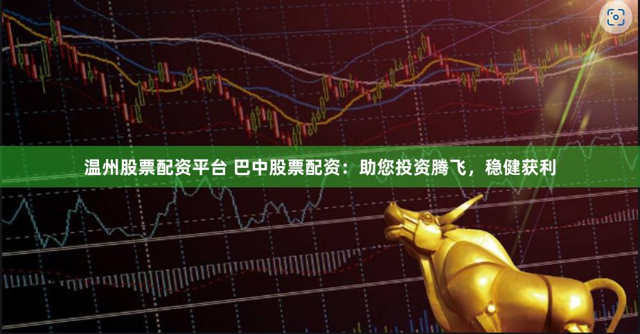 温州股票配资平台 巴中股票配资：助您投资腾飞，稳健获利