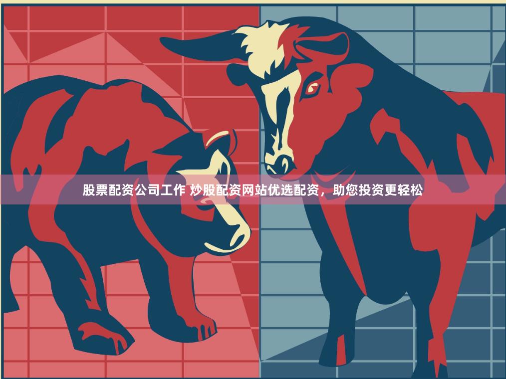 股票配资公司工作 炒股配资网站优选配资，助您投资更轻松
