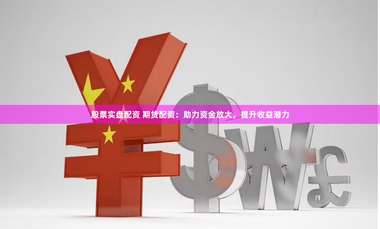 股票实盘配资 期货配资：助力资金放大，提升收益潜力