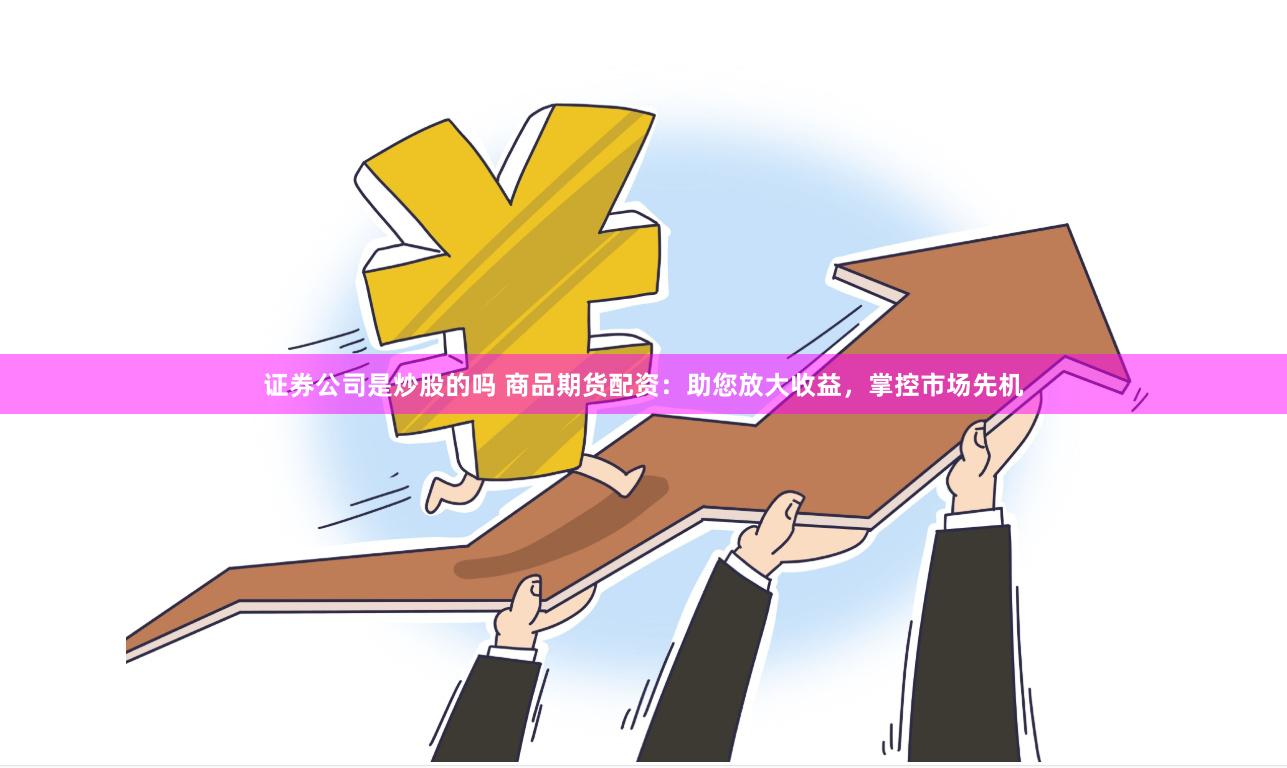 证券公司是炒股的吗 商品期货配资：助您放大收益，掌控市场先机