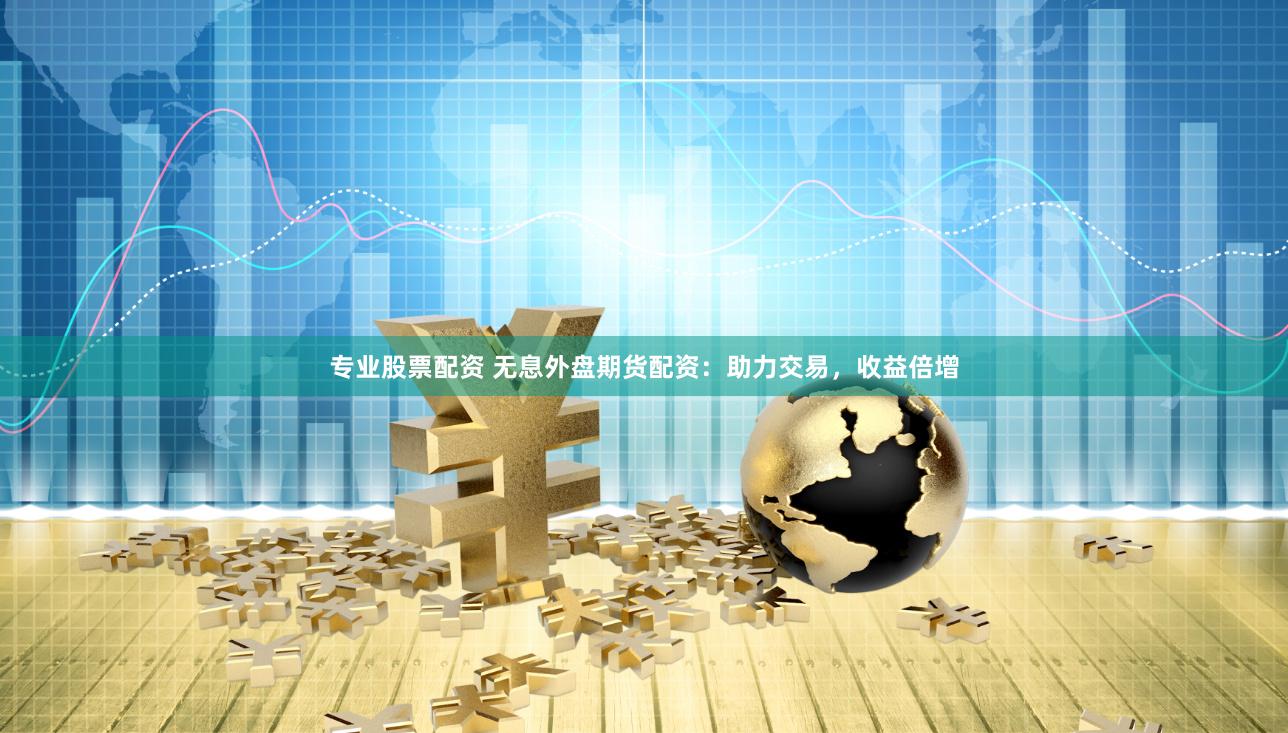 专业股票配资 无息外盘期货配资：助力交易，收益倍增