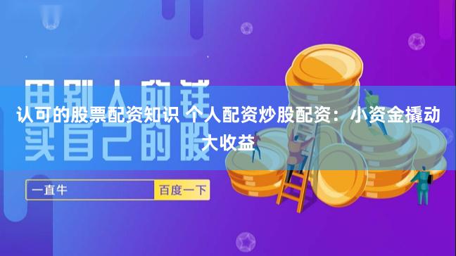 认可的股票配资知识 个人配资炒股配资：小资金撬动大收益
