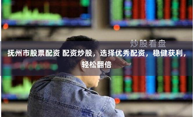 抚州市股票配资 配资炒股，选择优秀配资，稳健获利，轻松翻倍