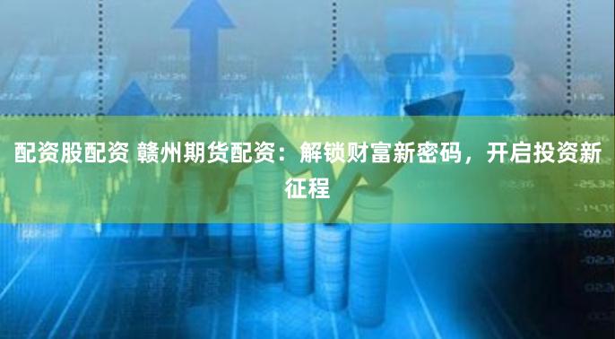 配资股配资 赣州期货配资：解锁财富新密码，开启投资新征程