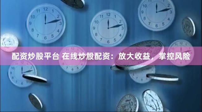 配资炒股平台 在线炒股配资：放大收益，掌控风险