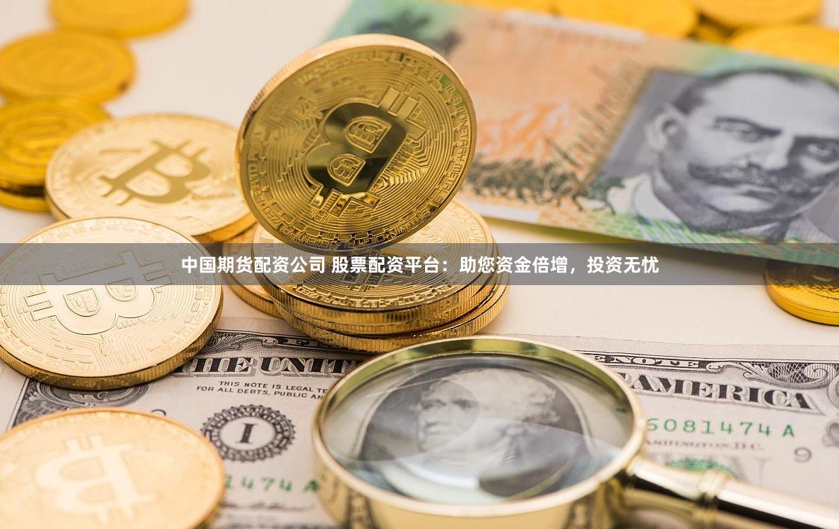 中国期货配资公司 股票配资平台：助您资金倍增，投资无忧