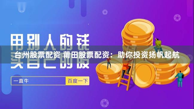 台州股票配资 莆田股票配资：助你投资扬帆起航