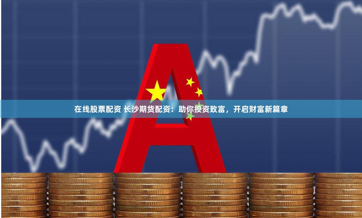 在线股票配资 长沙期货配资：助你投资致富，开启财富新篇章