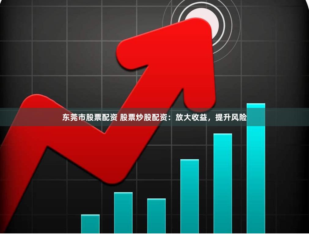 东莞市股票配资 股票炒股配资：放大收益，提升风险