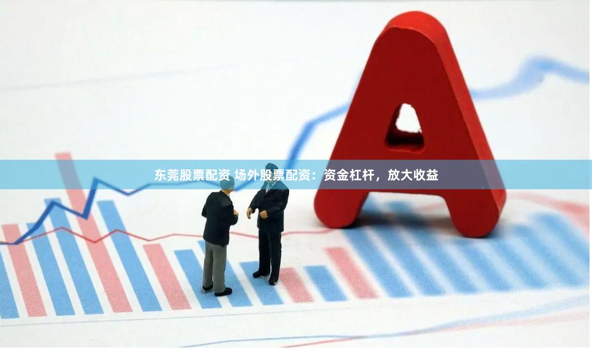 东莞股票配资 场外股票配资：资金杠杆，放大收益