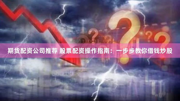 期货配资公司推荐 股票配资操作指南：一步步教你借钱炒股