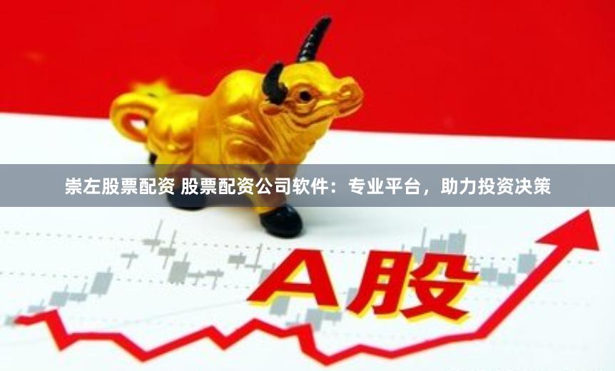 崇左股票配资 股票配资公司软件：专业平台，助力投资决策