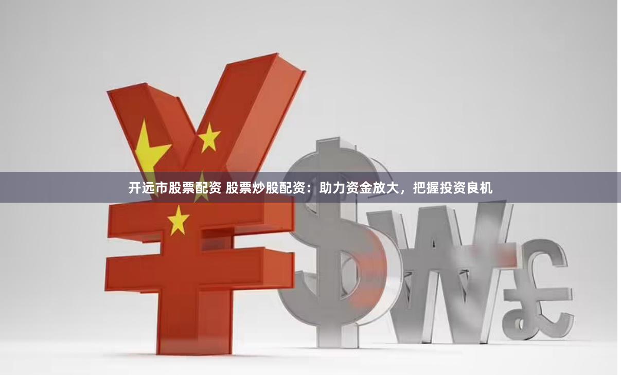 开远市股票配资 股票炒股配资：助力资金放大，把握投资良机