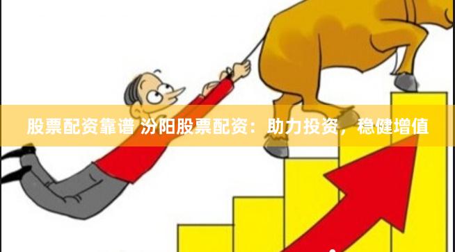 股票配资靠谱 汾阳股票配资：助力投资，稳健增值