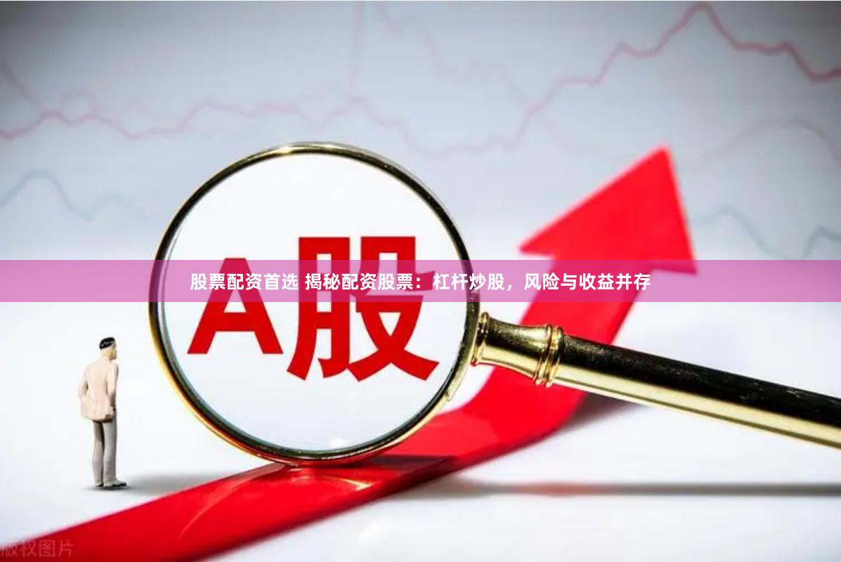 股票配资首选 揭秘配资股票：杠杆炒股，风险与收益并存