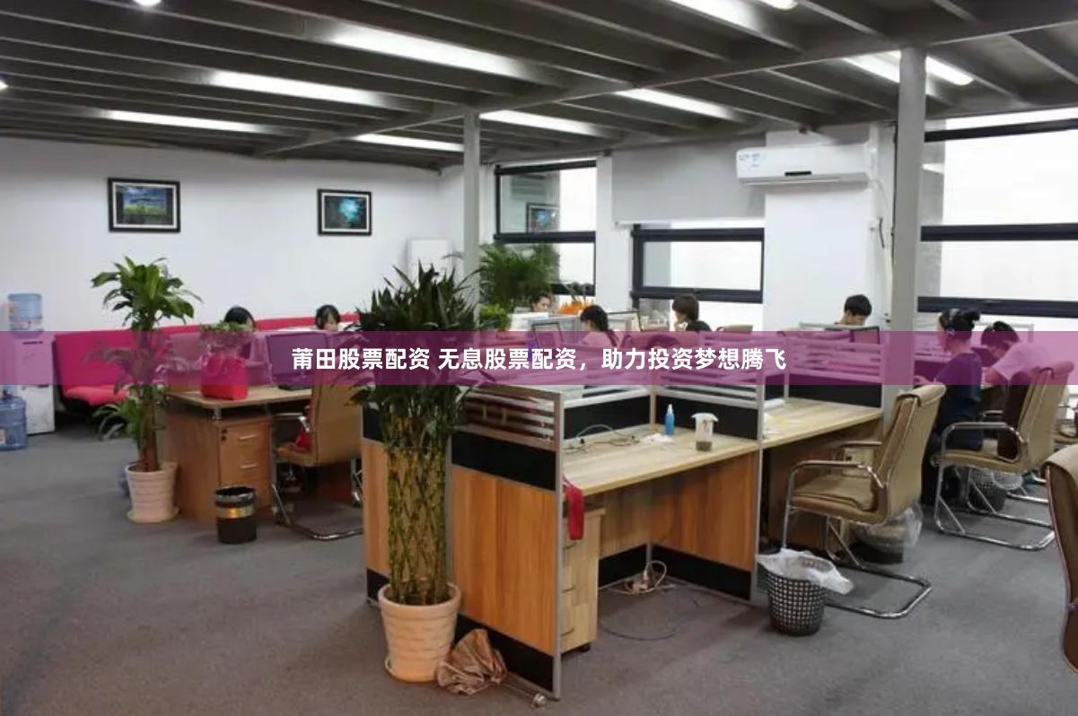 莆田股票配资 无息股票配资，助力投资梦想腾飞