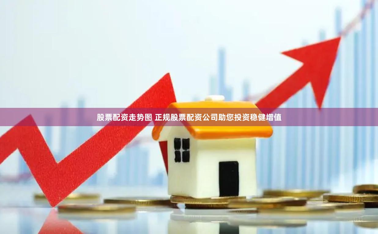 股票配资走势图 正规股票配资公司助您投资稳健增值