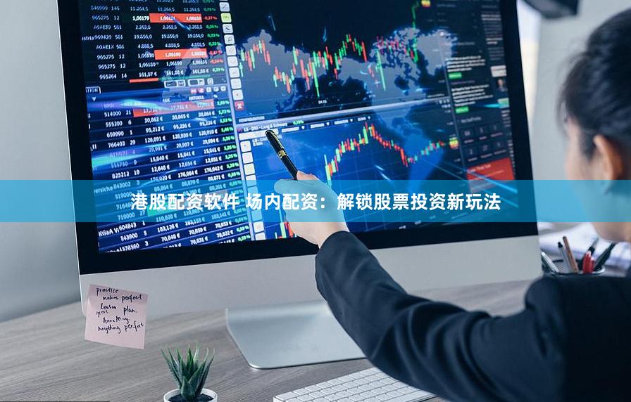 港股配资软件 场内配资：解锁股票投资新玩法